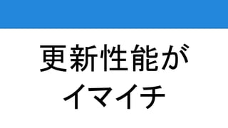 更新性能が
イマイチ
 