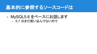 基本的に参照するソースコードは
- MySQL5.6 をベースにお話します
- 5.7 はまだ使い込んでないので
 