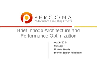 Brief Innodb Architecture and
Performance Optimization
Oct 26, 2010
HighLoad++
Moscow, Russia
by Peter Zaitsev, Percona Inc
 