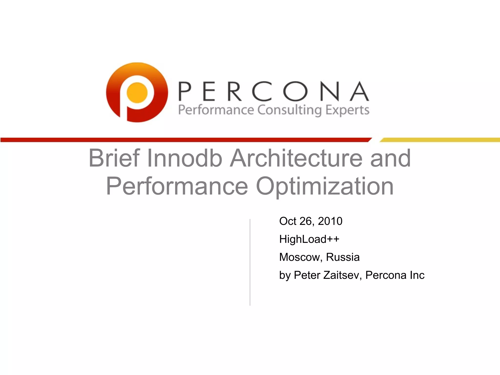 Brief Innodb Architecture and
 Performance Optimization
                 Oct 26, 2010
                 HighLoad++
                 Moscow, Russia
                 by Peter Zaitsev, Percona Inc
 