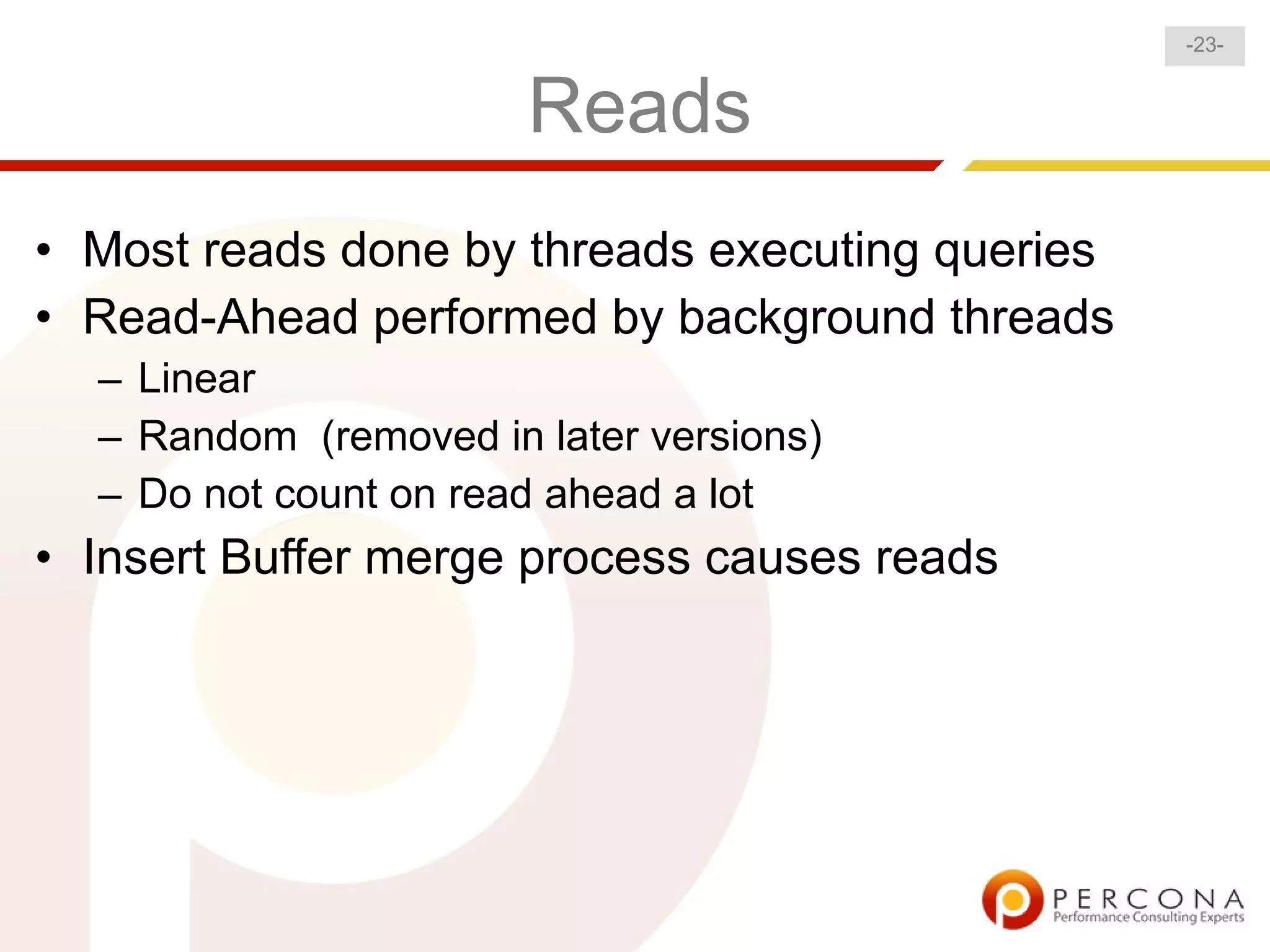 -23-


                       Reads
• Most reads done by threads executing queries
• Read-Ahead performed by background threads
  – Linear
  – Random (removed in later versions)
  – Do not count on read ahead a lot
• Insert Buffer merge process causes reads
 