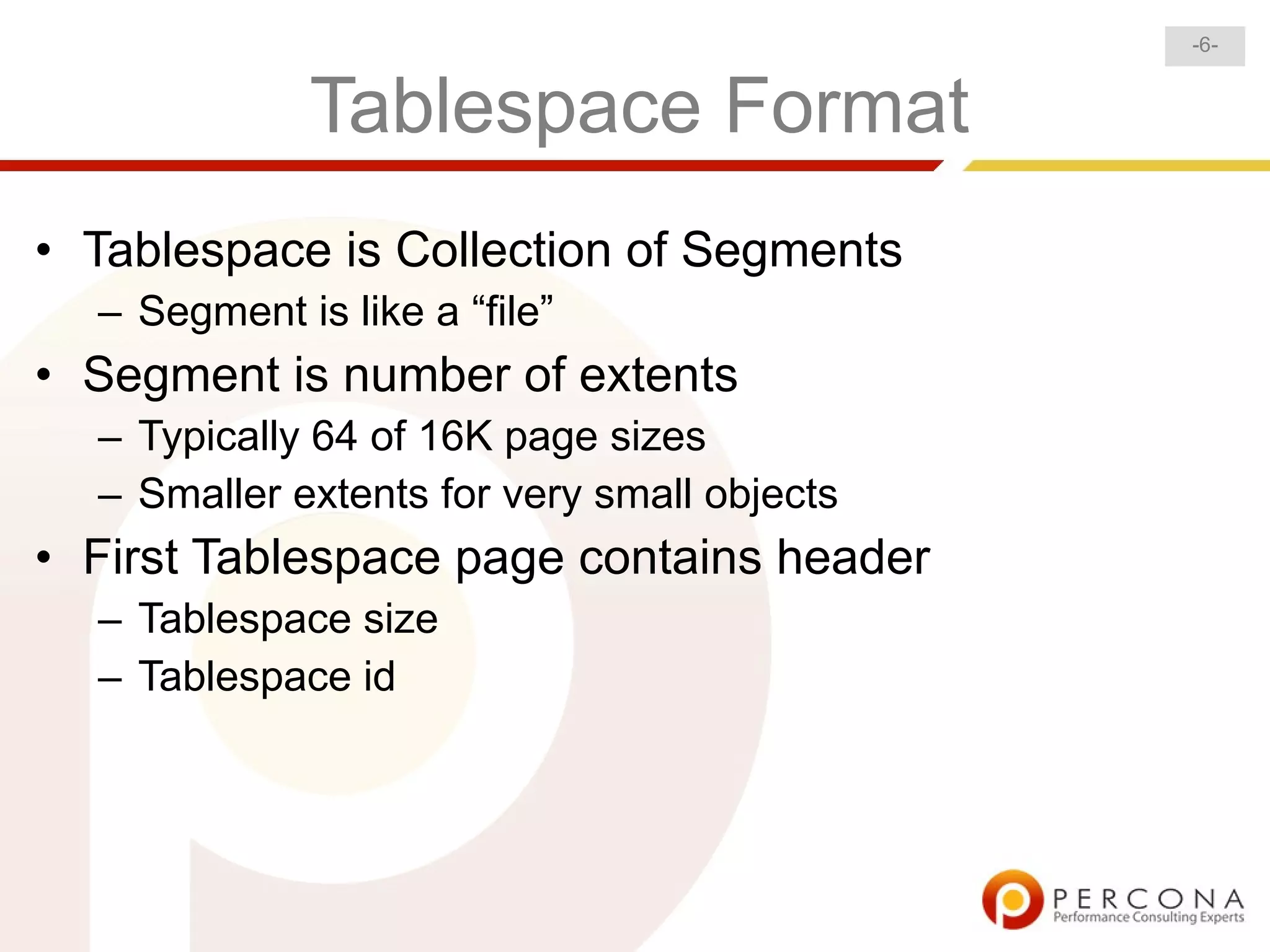 -6-


              Tablespace Format
• Tablespace is Collection of Segments
  – Segment is like a “file”
• Segment is number of extents
  – Typically 64 of 16K page sizes
  – Smaller extents for very small objects
• First Tablespace page contains header
  – Tablespace size
  – Tablespace id
 