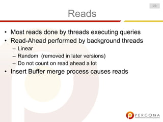-23-


                       Reads
• Most reads done by threads executing queries
• Read-Ahead performed by background threads
  – Linear
  – Random (removed in later versions)
  – Do not count on read ahead a lot
• Insert Buffer merge process causes reads
 