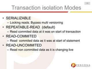 -38-


     Transaction isolation Modes
• SERIALIZABLE
  – Locking reads. Bypass multi versioning
• REPEATABLE-READ (default)
  – Read commited data at it was on start of transaction
• READ-COMMITED
  – Read commited data as it was at start of statement
• READ-UNCOMMITED
  – Read non committed data as it is changing live
 