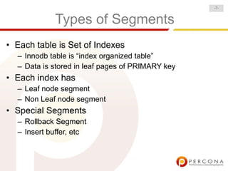 -7-


            Types of Segments
• Each table is Set of Indexes
  – Innodb table is “index organized table”
  – Data is stored in leaf pages of PRIMARY key
• Each index has
  – Leaf node segment
  – Non Leaf node segment
• Special Segments
  – Rollback Segment
  – Insert buffer, etc
 