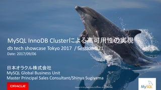 Copyright © 2017, Oracle and/or its affiliates. All rights reserved. |
MySQL InnoDB Clusterによる高可用性の実現
日本オラクル株式会社
MySQL Global Business Unit
Master Principal Sales Consultant/Shinya Sugiyama
Copyright © 2017, Oracle and/or its affiliates. All rights reserved.
db tech showcase Tokyo 2017 / Session:B21
Date: 2017/09/06
 