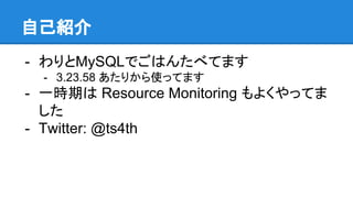 自己紹介
- わりとMySQLでごはんたべてます
- 3.23.58 あたりから使ってます
- 一時期は Resource Monitoring もよくやってま
した
- Twitter: @ts4th
 