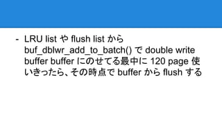 - LRU list や flush list から
buf_dblwr_add_to_batch() で double write
buffer buffer にのせてる最中に 120 page 使
いきったら、その時点で buffer から flush する
 