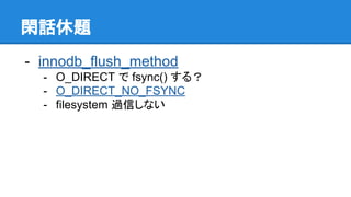 閑話休題
- innodb_flush_method
- O_DIRECT で fsync() する？
- O_DIRECT_NO_FSYNC
- filesystem 過信しない
 