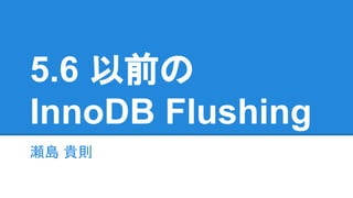 5.6 以前の
InnoDB Flushing
瀬島 貴則
revision 2
 