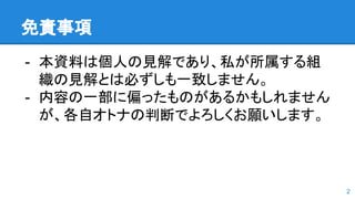 免責事項
- 本資料は個人の見解であり、私が所属する組
織の見解とは必ずしも一致しません。
- 内容の一部に偏ったものがあるかもしれません
が、各自オトナの判断でよろしくお願いします。
2
 