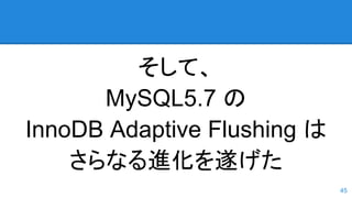 そして、
MySQL5.7 の
InnoDB Adaptive Flushing は
さらなる進化を遂げた
45
 