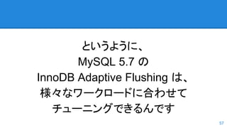 というように、
MySQL 5.7 の
InnoDB Adaptive Flushing は、
様々なワークロードに合わせて
チューニングできるんです
57
 