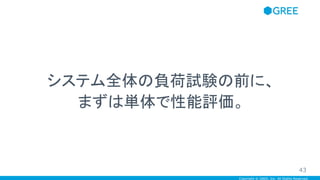 Copyright © GREE, Inc. All Rights Reserved.
システム全体の負荷試験の前に、
まずは単体で性能評価。
43
 