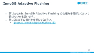 Copyright © GREE, Inc. All Rights Reserved.
● 何はともあれ、InnoDB Adaptive Flushing の仕組みを理解しておいて
損はないかと思います。
● 詳しくは以下の資料を参照してください。
● さいきんの InnoDB Adaptive Flushing （仮）
InnoDB Adaptive Flushing
53
 