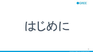 Copyright © GREE, Inc. All Rights Reserved.
はじめに
6
 