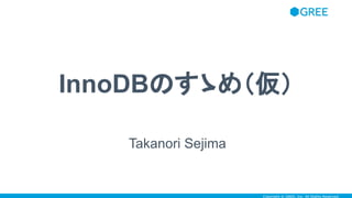 Copyright © GREE, Inc. All Rights Reserved.
InnoDBのすゝめ（仮）
Takanori Sejima
 