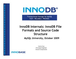 Transactional Storage for MySQL
FAST. RELIABLE. PROVEN.
InnoDB Internals: InnoDB File
Formats and Source Code
Structure
MySQL University, October 2009
Calvin Sun
Principal Engineer
Oracle Corporation
 