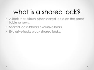 what is a shared lock?
• A lock that allows other shared locks on the same
table or rows.
• Shared locks blocks exclusive ...