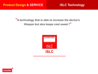 “A technology that is able to increase the device’s
lifespan but also keeps cost sweet !”
iSLC Technology
iSLC
iSLC
Product Design & SERVICE
 
