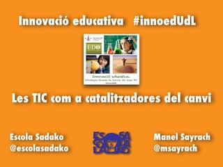 Manel Sayrach
@msayrach
Escola Sadako
@escolasadako
Les TIC com a catalitzadores del canvi
Innovació educativa #innoedUdL
 