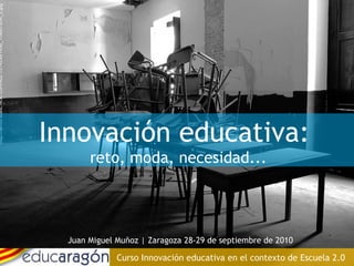 Juan Miguel Muñoz | Zaragoza 28-29 de septiembre de 2010 Curso Innovación educativa en el contexto de Escuela 2.0 http://farm5.static.flickr.com/4021/5142991456_1f56870c4f_z.jpg Innovación educativa:  reto, moda, necesidad... 
