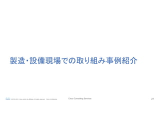 Cisco Consulting Services 27© 2015-2016 Cisco and/or its affiliates. All rights reserved. Cisco Confidential
製造・設備現場での取り組み...