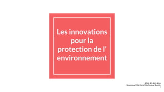 Les innovations
pour la
protection de l’
environnement
ISTIA - EI1 2015-2016
Bessonneau Félix, Corné Cléo, Canovas Quentin
1
 