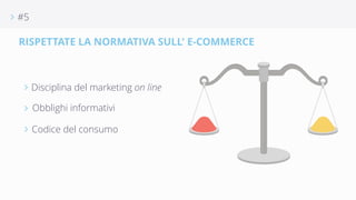 ∠ #5 
RISPETTATE LA NORMATIVA SULL' E-COMMERCE 
∠ Disciplina del marketing on line 
∠ Obblighi informativi 
∠ Codice del consumo 
 