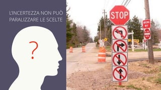 L’INCERTEZZA NON PUÒ 
PARALIZZARE LE SCELTE 
? 
 