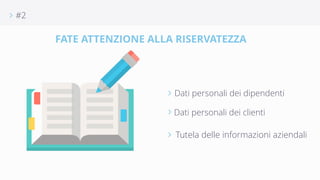 ∠ #2 
FATE ATTENZIONE ALLA RISERVATEZZA 
∠ Dati personali dei dipendenti 
∠ Dati personali dei clienti 
∠ Tutela delle informazioni aziendali 
 