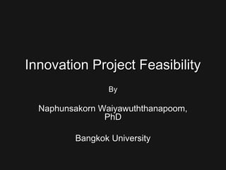 Innovation Project FeasibilityInnovation Project Feasibility
ByBy
Naphunsakorn Waiyawuththanapoom,Naphunsakorn Waiyawuththanapoom,
PhDPhD
Bangkok UniversityBangkok University
 