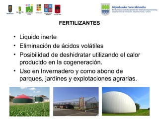 FERTILIZANTES
• Liquido inerte
• Eliminación de ácidos volátiles
• Posibilidad de deshidratar utilizando el calor
producido en la cogeneración.
• Uso en Invernadero y como abono de
parques, jardines y explotaciones agrarias.
 