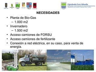 NECESIDADES
• Planta de Bio-Gas
– 1.000 m2
• Invernadero
– 1.500 m2
• Acceso camiones de FORSU
• Acceso camiones de fertilizante
• Conexión a red eléctrica, en su caso, para venta de
energía.
 
