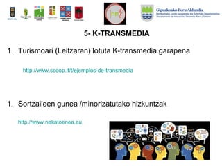 5- K-TRANSMEDIA
1. Turismoari (Leitzaran) lotuta K-transmedia garapena
1. Sortzaileen gunea /minorizatutako hizkuntzak
http://www.nekatoenea.eu
http://www.scoop.it/t/ejemplos-de-transmedia
 