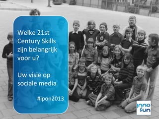 Welke	
  21st	
  
Century	
  Skills	
  
zijn	
  belangrijk	
  
voor	
  u?	
  	
  
	
  
Uw	
  visie	
  op	
  
sociale	
  media	
  
	
  
          #ipon2013	
  
 