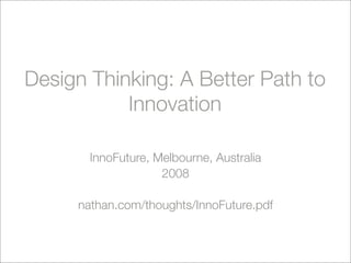 Design Thinking: A Better Path to
           Innovation

       InnoFuture, Melbourne, Australia
                    2008

     nathan.com/thoughts/InnoFuture.pdf
 