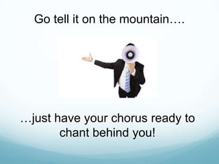 Go tell it on the mountain….

…just have your chorus ready to
chant behind you!

 