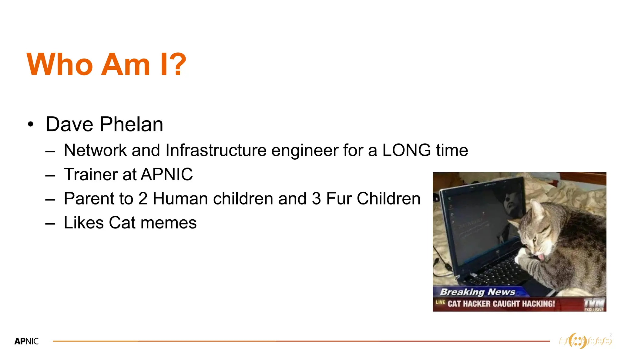 2
Who Am I?
• Dave Phelan
– Network and Infrastructure engineer for a LONG time
– Trainer at APNIC
– Parent to 2 Human children and 3 Fur Children
– Likes Cat memes
 