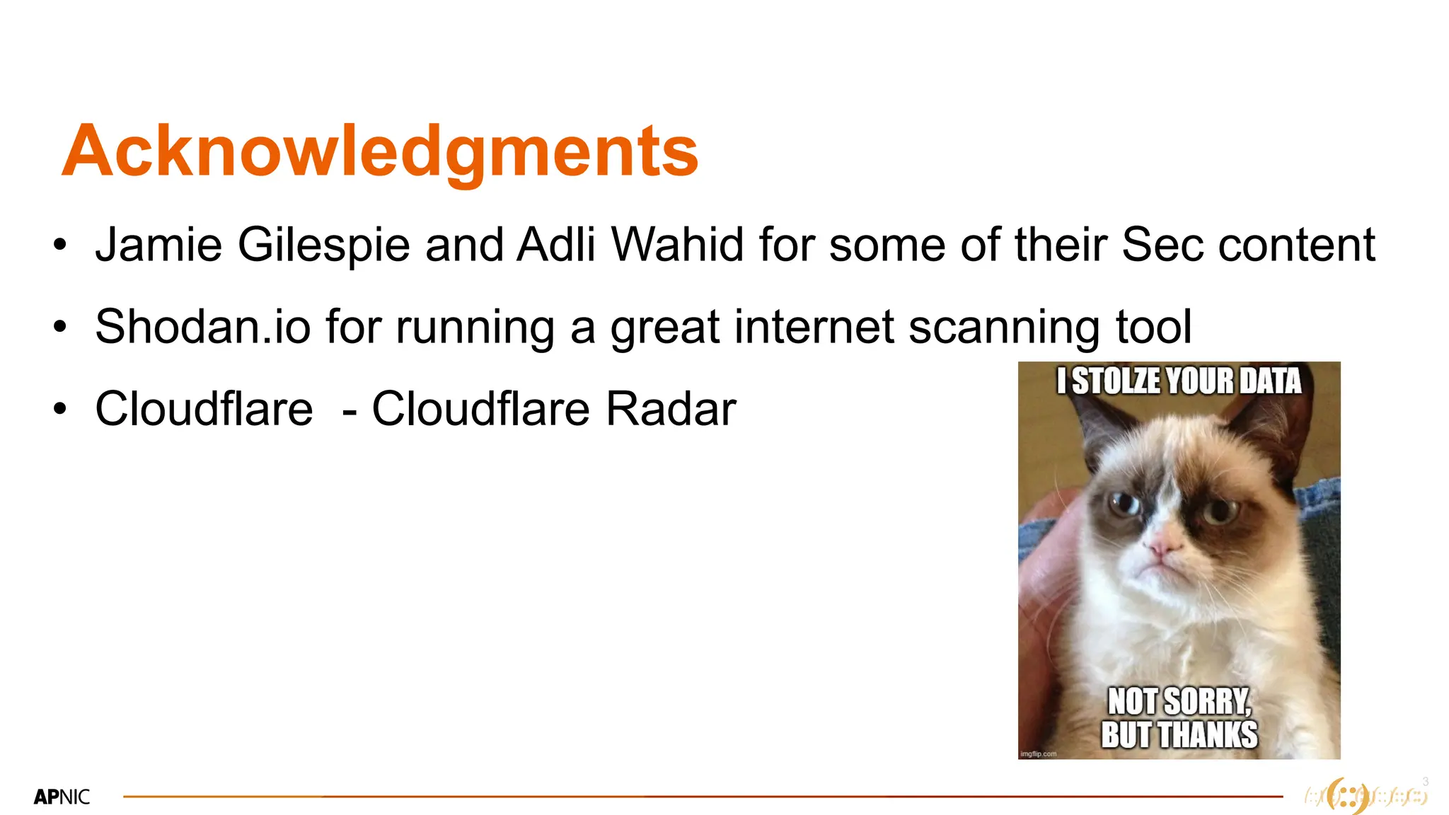 3
Acknowledgments
• Jamie Gilespie and Adli Wahid for some of their Sec content
• Shodan.io for running a great internet scanning tool
• Cloudflare - Cloudflare Radar
 
