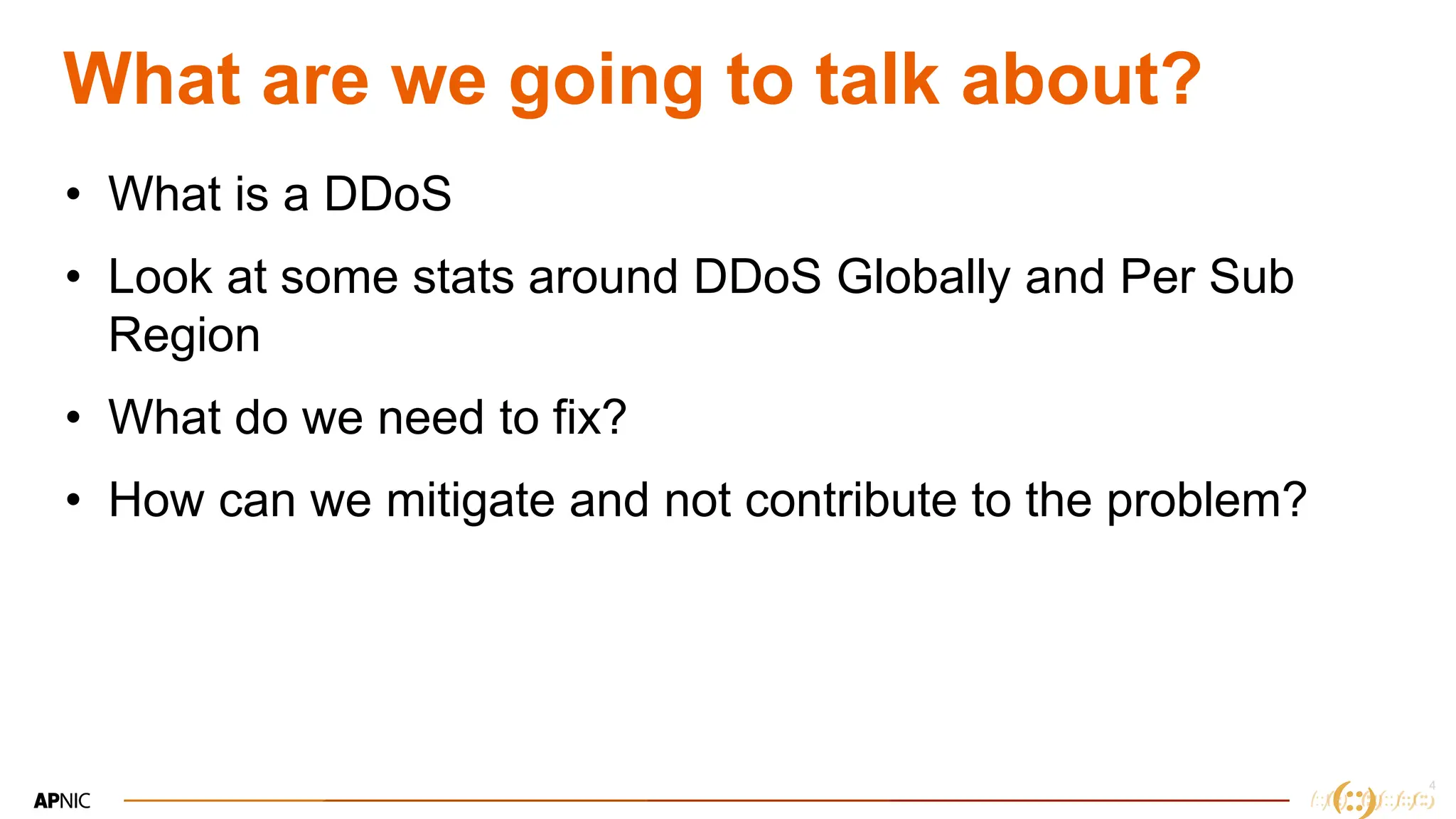 4
4
What are we going to talk about?
• What is a DDoS
• Look at some stats around DDoS Globally and Per Sub
Region
• What do we need to fix?
• How can we mitigate and not contribute to the problem?
 