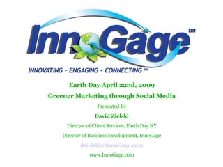 Earth Day April 22nd, 2009 Greener Marketing through Social Media Presented By David Zielski Director of Client Services, Earth Day NY Director of Business Development, InnoGage [email_address] www.InnoGage.com 