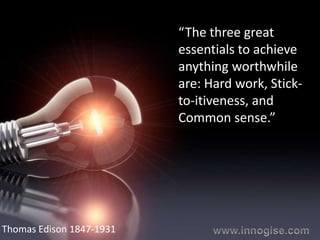 “The three great
                          essentials to achieve
                          anything worthwhile
                          are: Hard work, Stick-
                          to-itiveness, and
                          Common sense.”




Thomas Edison 1847-1931
 