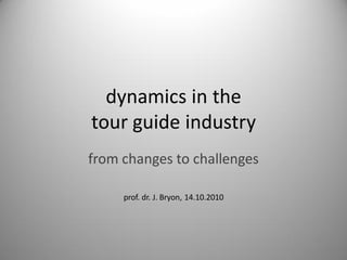 dynamics in the
tour guide industry
from changes to challenges

     prof. dr. J. Bryon, 14.10.2010
 