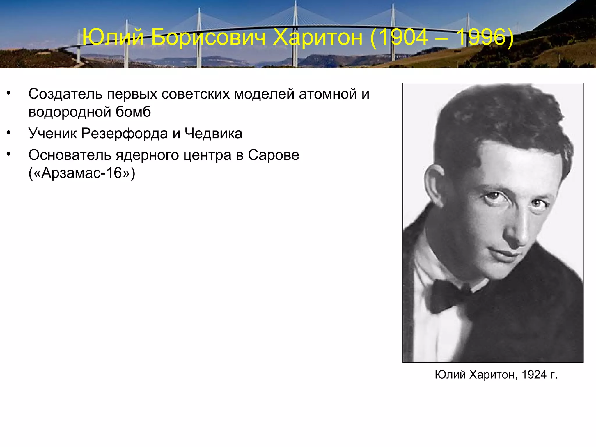 Юлий Борисович Харитон (1904 – 1996)

•   Создатель первых советских моделей атомной и
    водородной бомб
•   Ученик Резерфорда и Чедвика
•   Основатель ядерного центра в Сарове
    («Арзамас-16»)




                                                   Юлий Харитон, 1924 г.
 