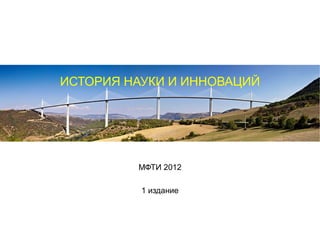 ИСТОРИЯ НАУКИ И ИННОВАЦИЙ




         МФТИ 2012

          1 издание
 