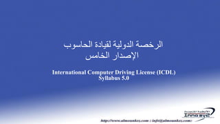 ‫الحاسوب‬ ‫لقيادة‬ ‫الدولية‬ ‫الرخصة‬
‫الخامس‬ ‫اإلصدار‬
International Computer Driving License (ICDL)
Syllabus 5.0
 