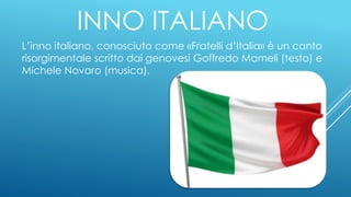INNO ITALIANO
L’inno italiano, conosciuto come «Fratelli d’Italia» è un canto
risorgimentale scritto dai genovesi Goffredo Mameli (testo) e
Michele Novaro (musica).
 