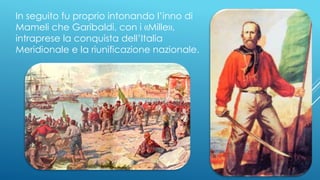 In seguito fu proprio intonando l’inno di
Mameli che Garibaldi, con i «Mille»,
intraprese la conquista dell’Italia
Meridionale e la riunificazione nazionale.
 