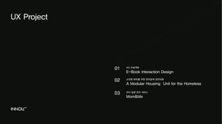 UX Project 
HCI 프로젝트 
E-Book Interaction Design 
소외된 90%를 위한 창의설계 경진대회 
A Modular Housing Unit for the Homeless 
자녀 일정 관리 서비스 
Mom&Me 
01 
02 
03 
 